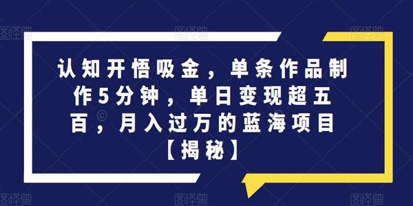 认知开悟吸金蓝海项目：1条作品5分钟月入过万 百度网盘下载