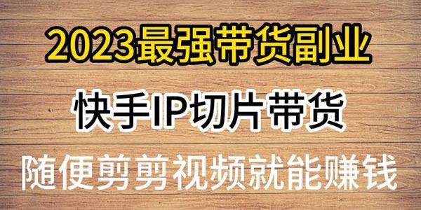 2023最强带货副业快手IP切片带货，剪辑视频赚钱 百度网盘下载