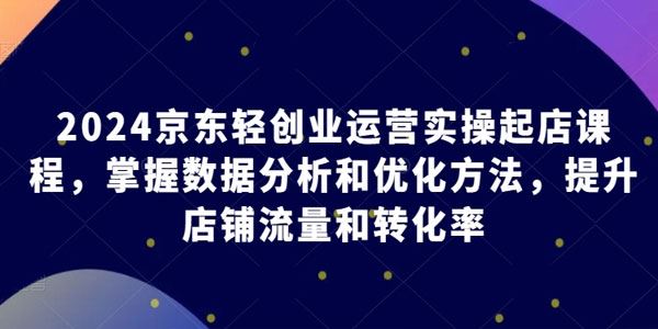 京东轻创业运营实操起店课：提升店铺流量和转化率