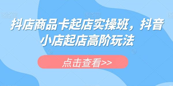 抖店商品卡起店实操班：抖音小店起店高阶玩法 百度网盘下载