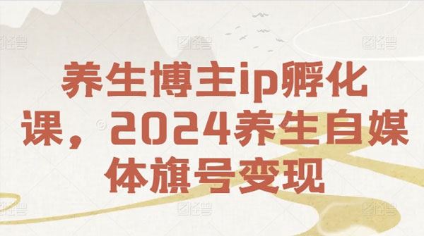 养生博主IP孵化课：养生自媒体旗号变现