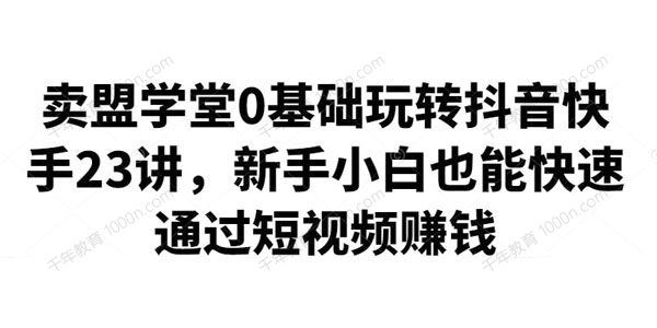 卖盟学堂 0基础玩转抖音快手23讲快速通过短视频赚钱