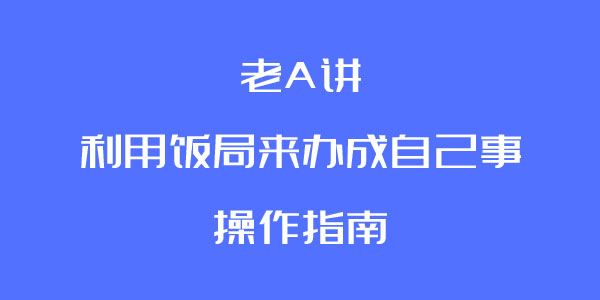 老A讲利用饭局来办成自己事的操作指南[课件]