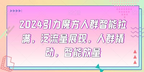 2024引力魔方人群智能拉满,泛流量展现,人群撬动,智能放量