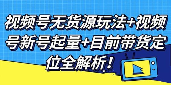 视频号无货源玩法+视频号新号起量+目前带货定位全解析