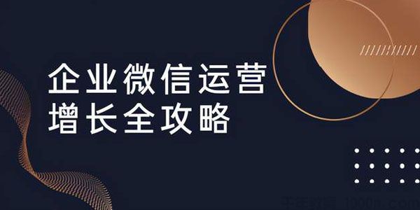 企业微信运营增长全攻略:引流+裂变+运营+成交