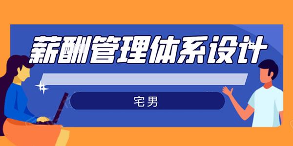 宅男薪酬管理体系设计绝对能落地、能实行、有效果