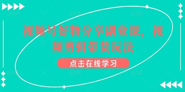 视频号好物分享副业课：视频剪辑带货玩法