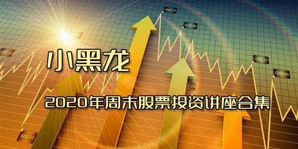 小黑龙2020年周末股票投资讲座合集
