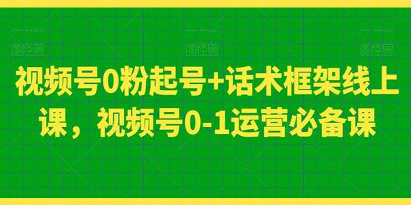 视频号0粉起号运营必备线上课：含话术框架