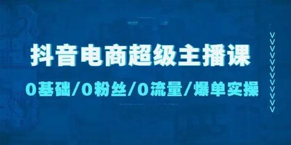 抖音电商超级主播课：0基础/0粉丝/0流量/爆单实操