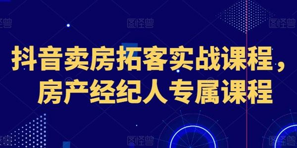 房产经纪人专属课：抖音卖房拓客实战