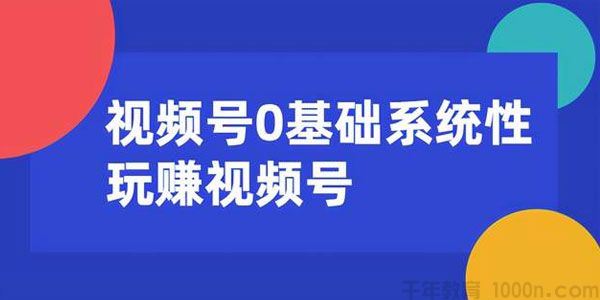 零基础系统性玩赚视频号内容运营+引流+快速变现