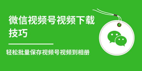 微信视频号视频下载技巧批量保存无水印视频