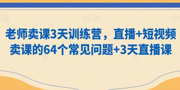 老师卖课3天训练营：直播短视频卖课常见问题