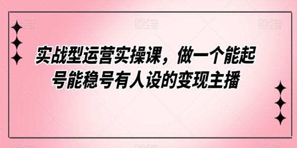 实战型起号运营实操课：做个能有人设的变现主播 百度网盘下载