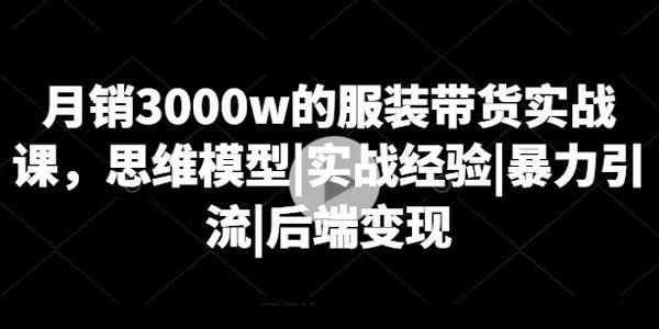 月销3000w的服装带货实战课：思维 经验 引流 变现
