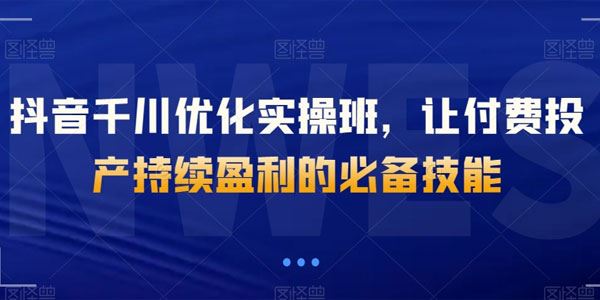 抖音千川优化实操班：付费投产持续盈利