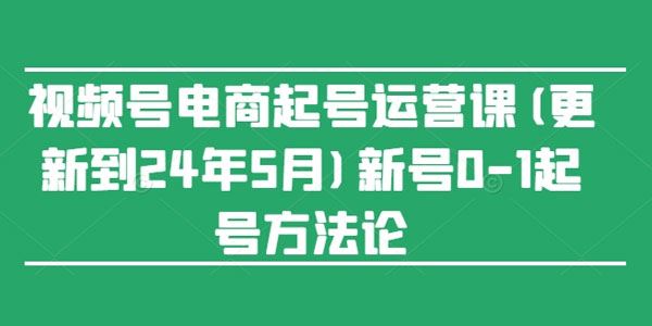 视频号电商起号运营课 更新至24年7月