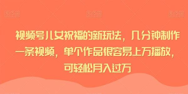 视频号儿女祝福的新玩法：几分钟制作播放上万播放视频 百度网盘下载