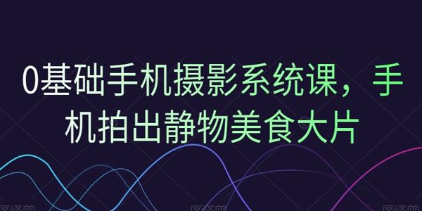 零基础手机摄影系统课：手机拍出静物美食大片