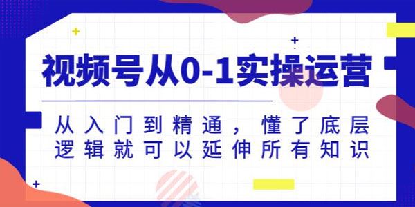视频号从入门到精通实操课：用底层逻辑延伸所有知识