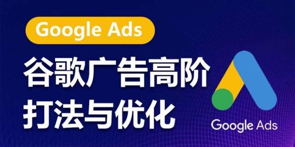 谷歌广告高阶打法与优化：凝结精华的谷歌广告体系课