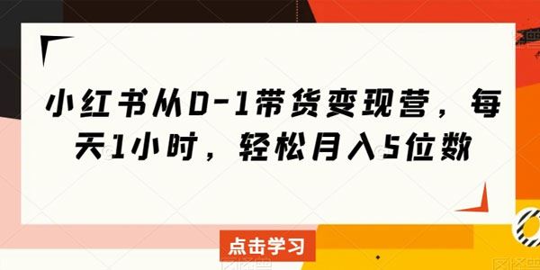 小红书零基础带货变现营：轻松月入过万