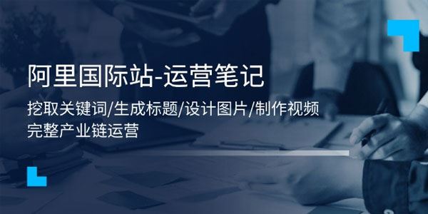 阿里国际站运营笔记56节课：关键词、标题、图片、视频
