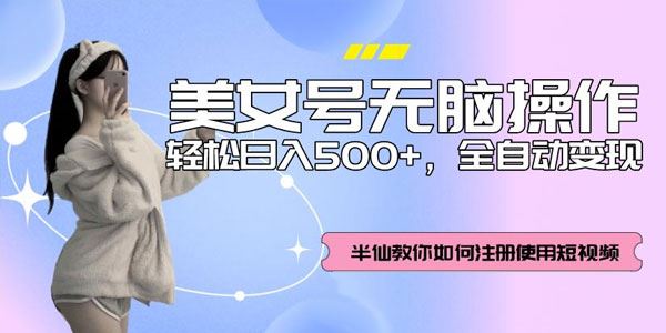 美女号无脑操作全自动变现轻松日入500+[课件]