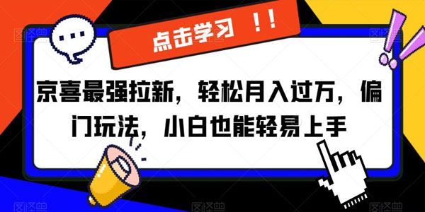 京喜最强拉新偏门玩法：小白易上手轻松月入过万 百度网盘下载